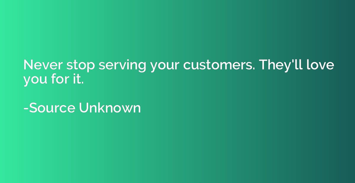 Never stop serving your customers. They'll love you for it.