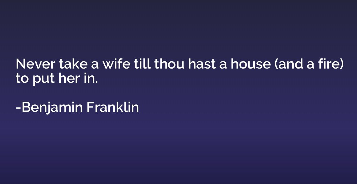 Never take a wife till thou hast a house (and a fire) to put
