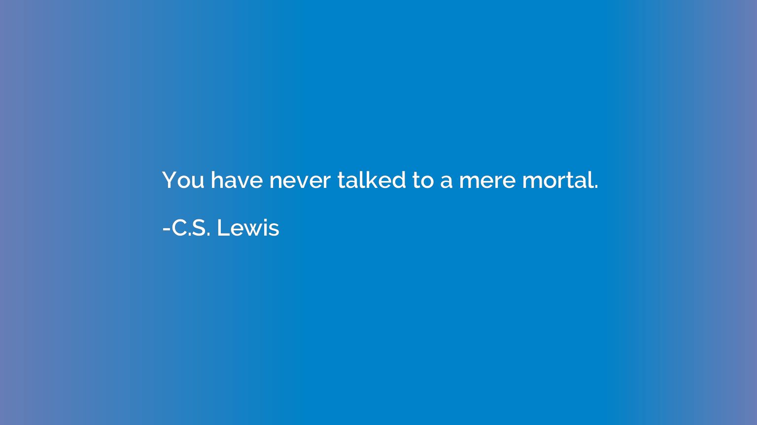You have never talked to a mere mortal.