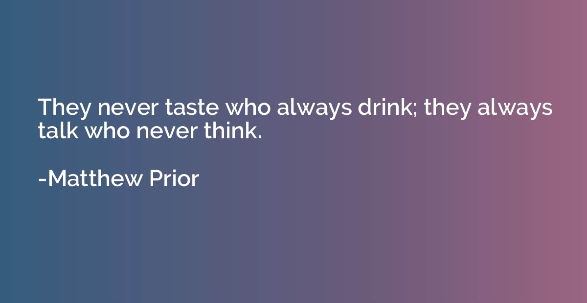 They never taste who always drink; they always talk who neve