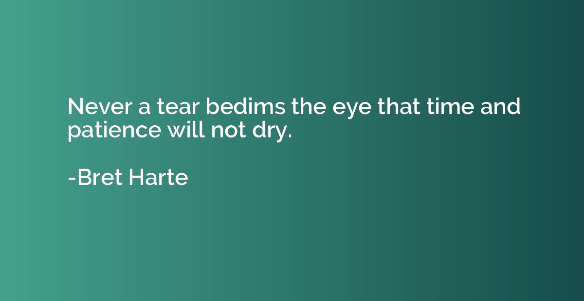 Never a tear bedims the eye that time and patience will not 