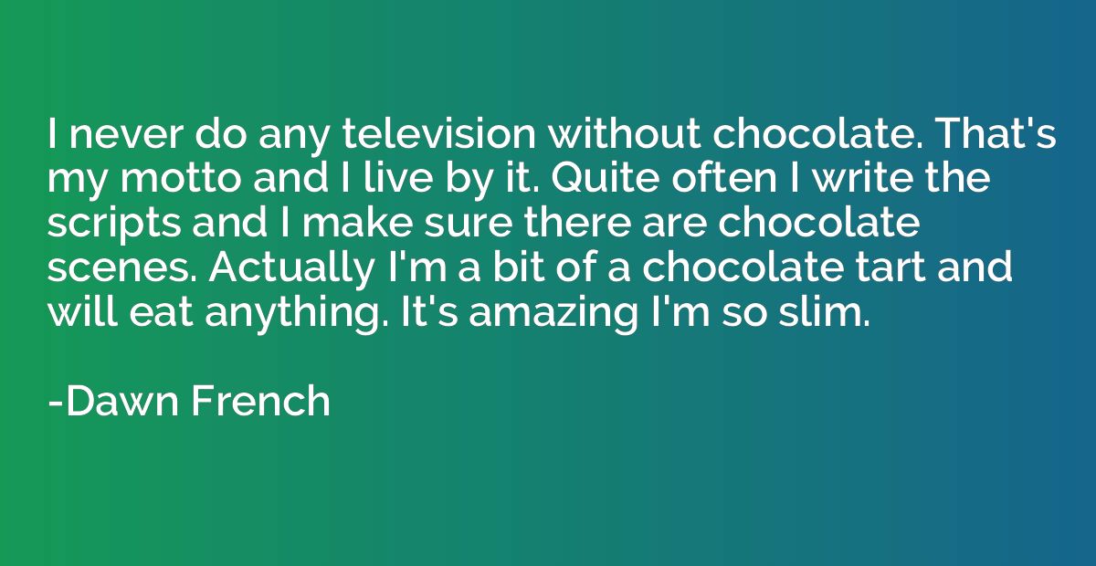 I never do any television without chocolate. That's my motto