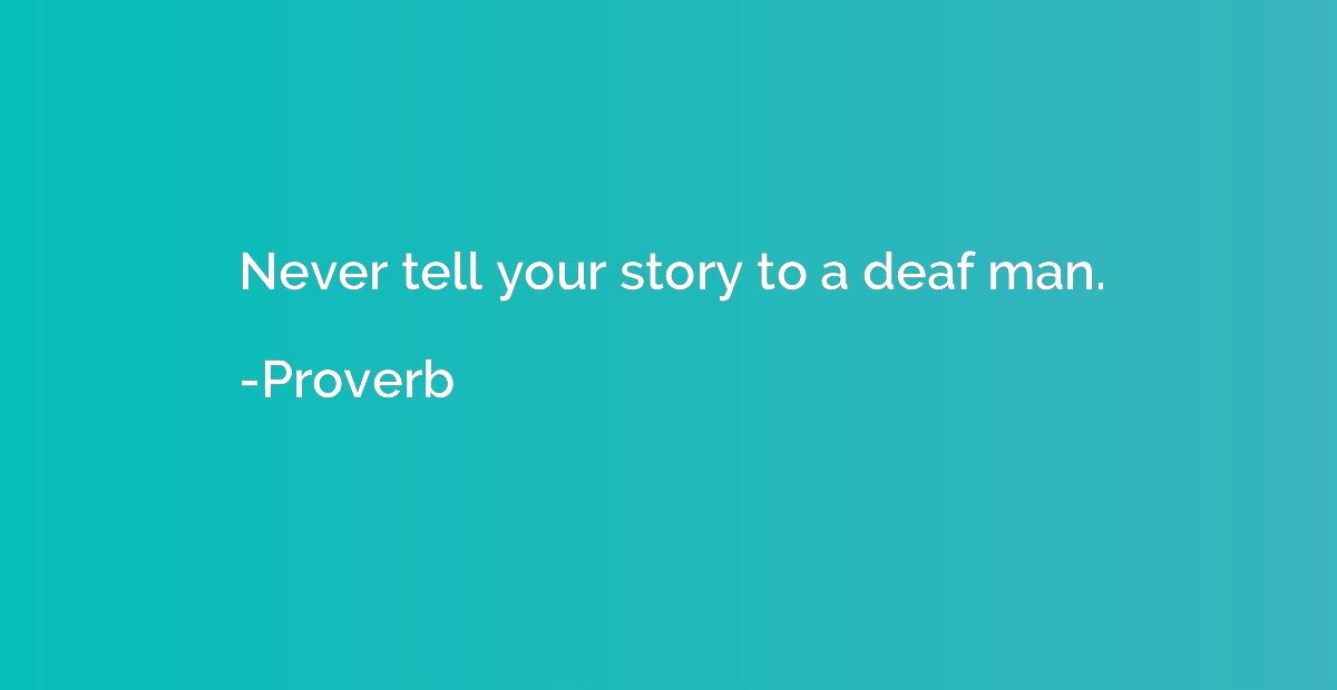 Never tell your story to a deaf man.