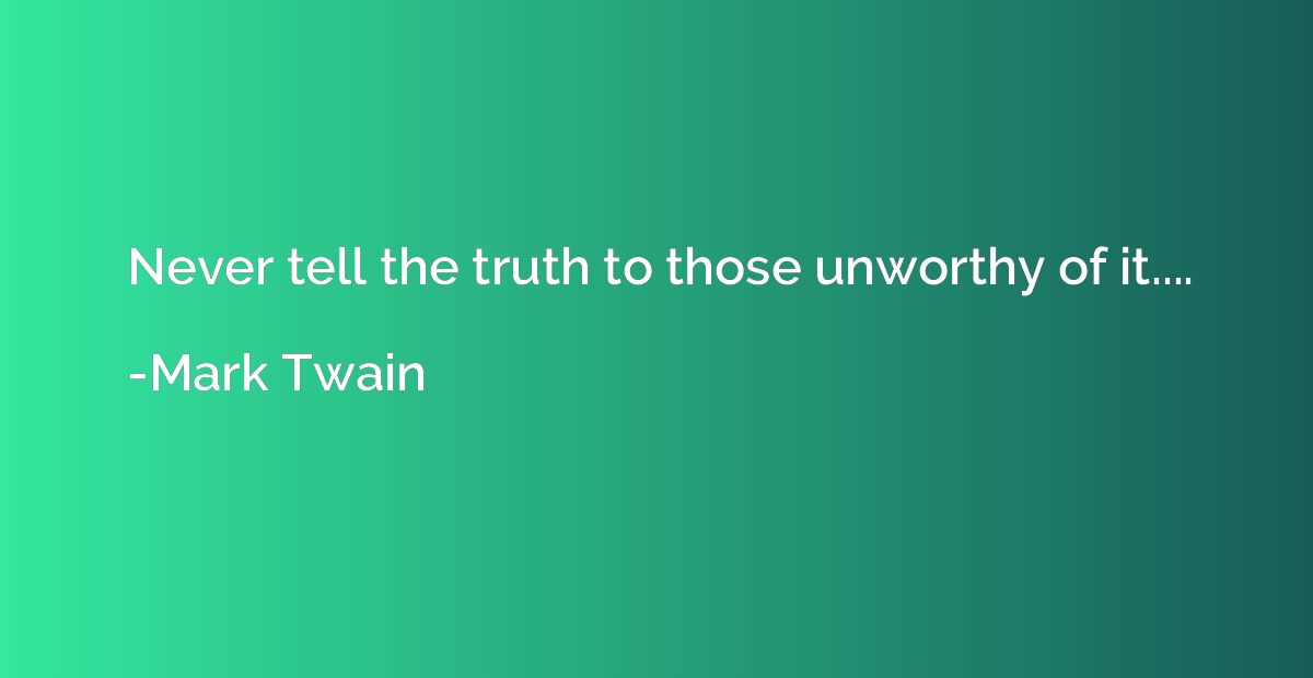 Never tell the truth to those unworthy of it....