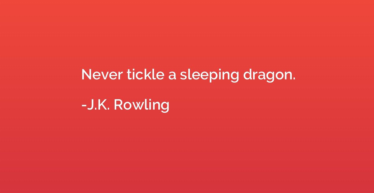 Never tickle a sleeping dragon.