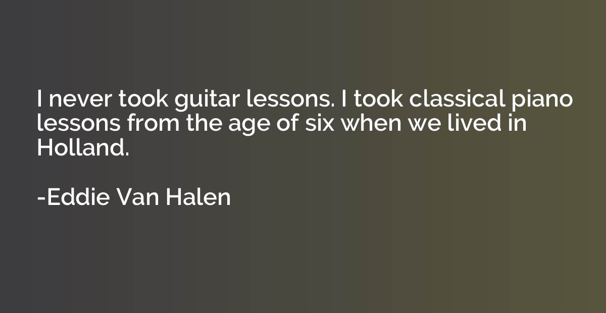 I never took guitar lessons. I took classical piano lessons 