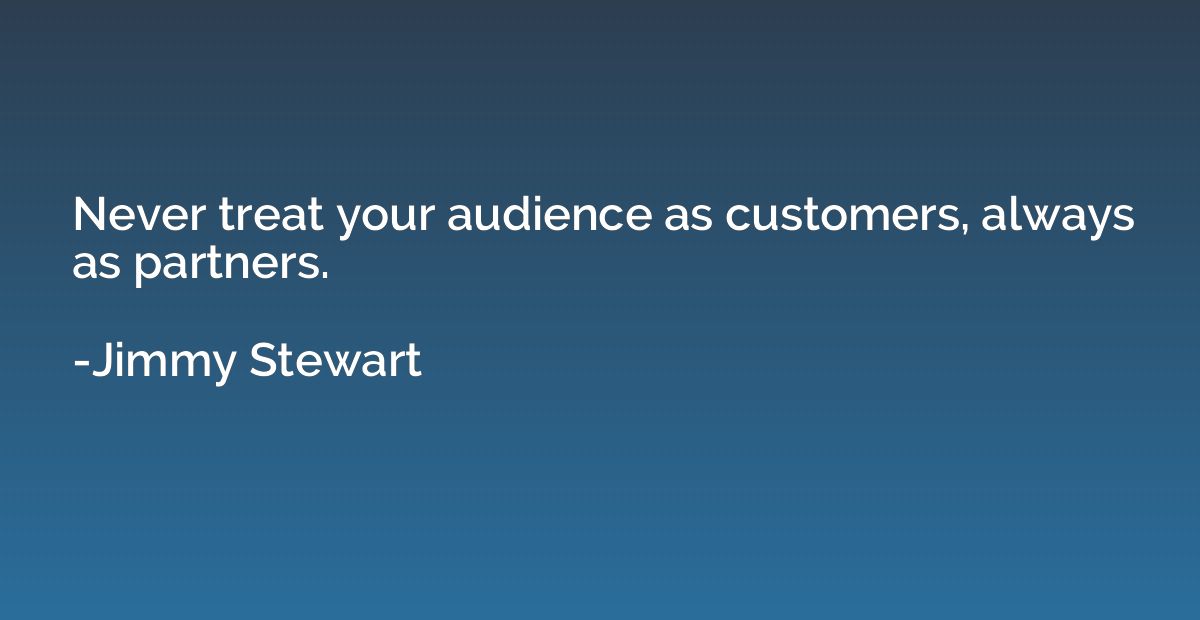 Never treat your audience as customers, always as partners.