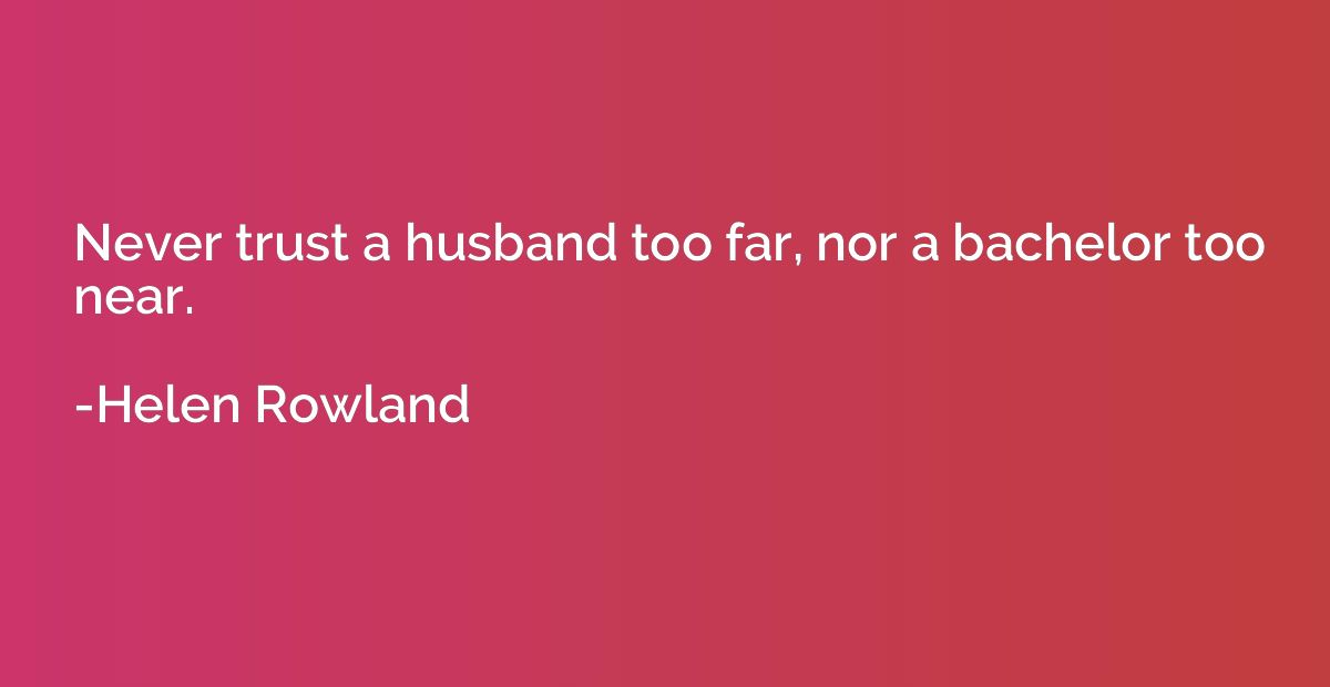 Never trust a husband too far, nor a bachelor too near.