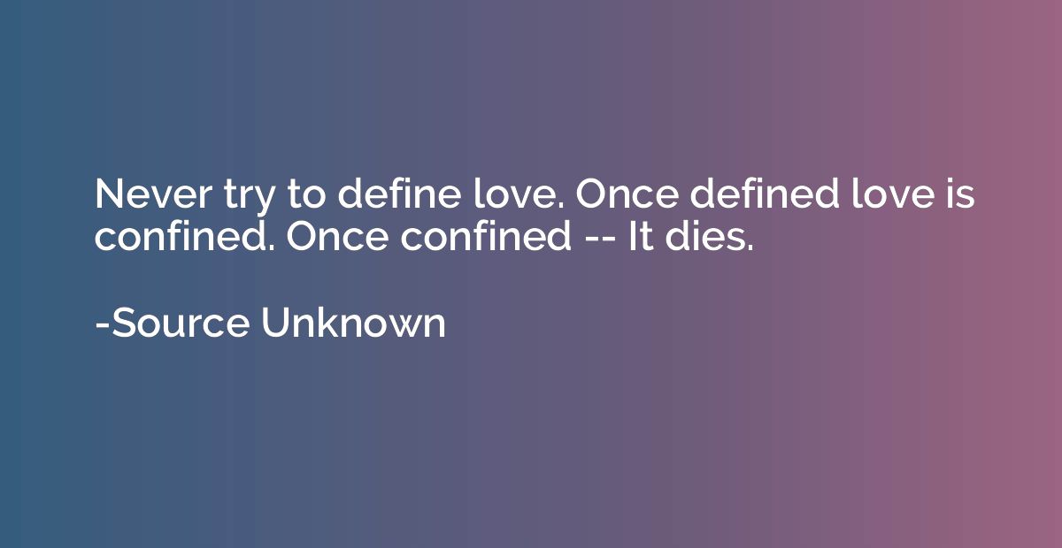 Never try to define love. Once defined love is confined. Onc