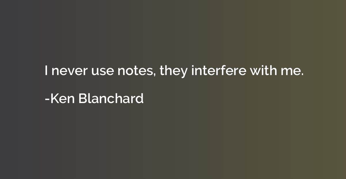 I never use notes, they interfere with me.