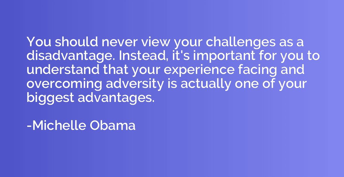 You should never view your challenges as a disadvantage. Ins