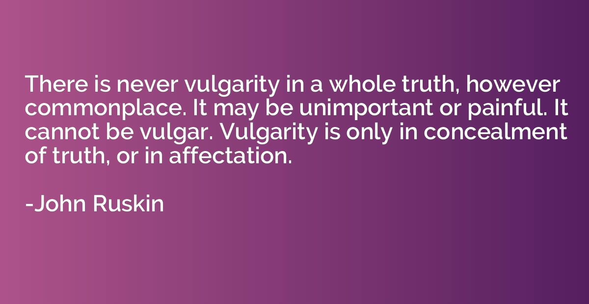 There is never vulgarity in a whole truth, however commonpla