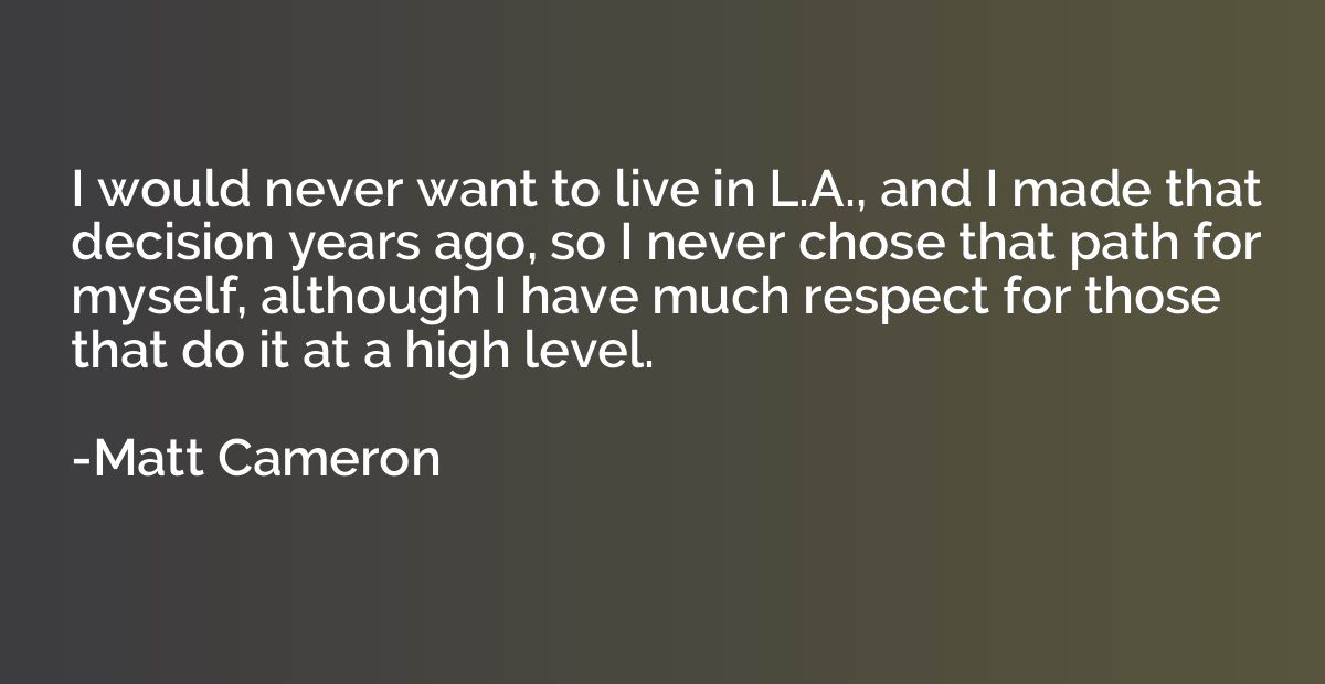 I would never want to live in L.A., and I made that decision