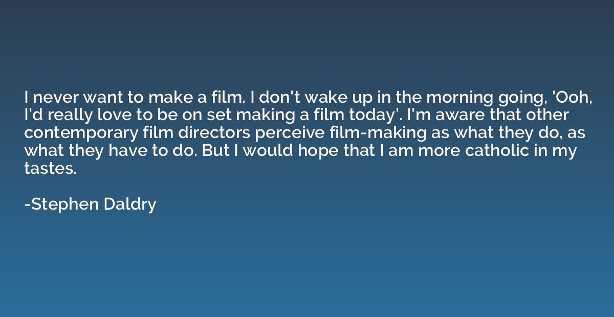 I never want to make a film. I don't wake up in the morning 