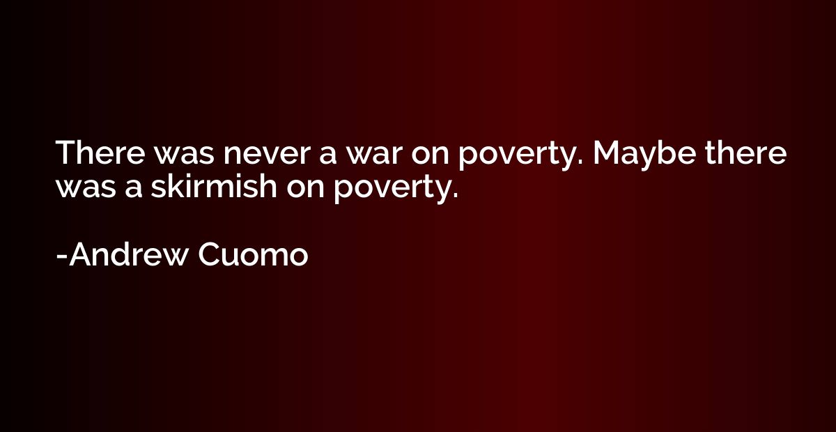 There was never a war on poverty. Maybe there was a skirmish