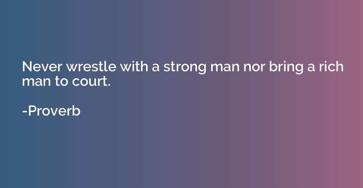 Never wrestle with a strong man nor bring a rich man to cour
