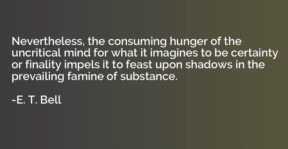 Nevertheless, the consuming hunger of the uncritical mind fo
