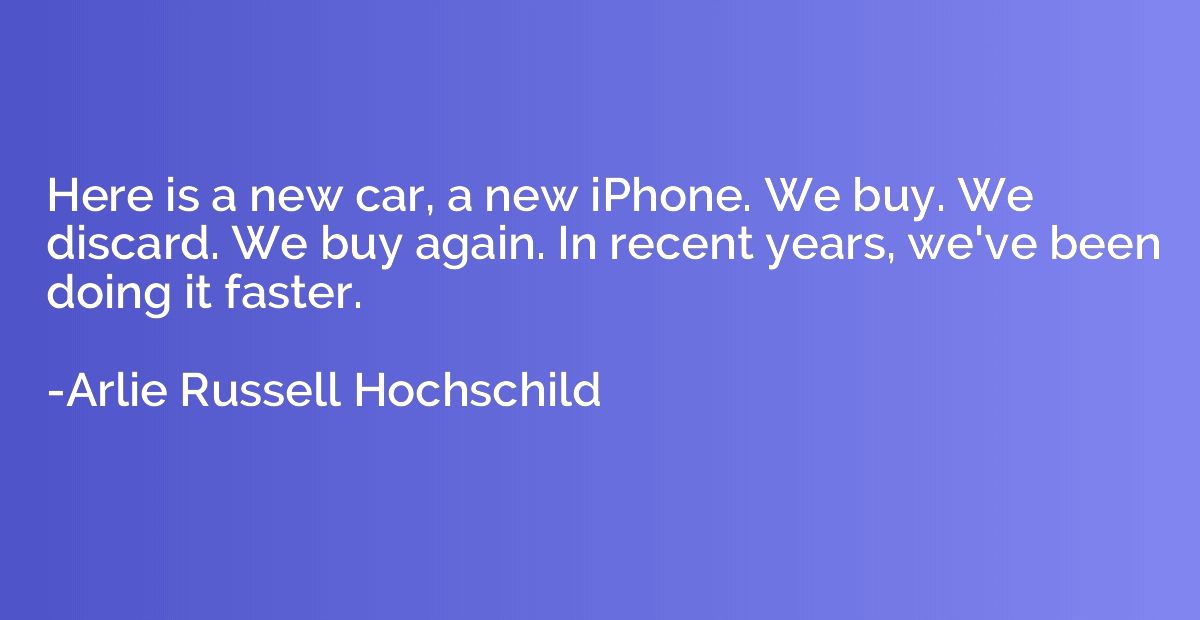 Here is a new car, a new iPhone. We buy. We discard. We buy 
