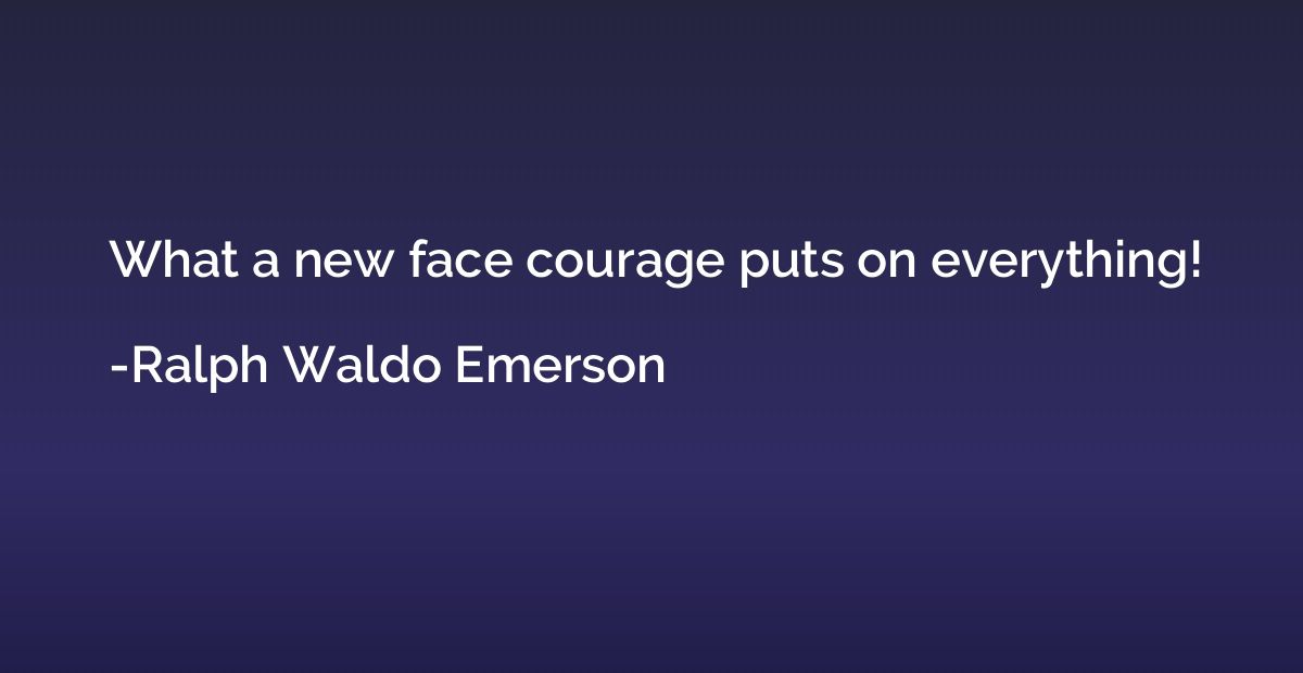 What a new face courage puts on everything!