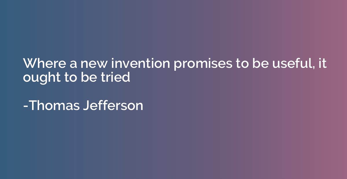 Where a new invention promises to be useful, it ought to be 