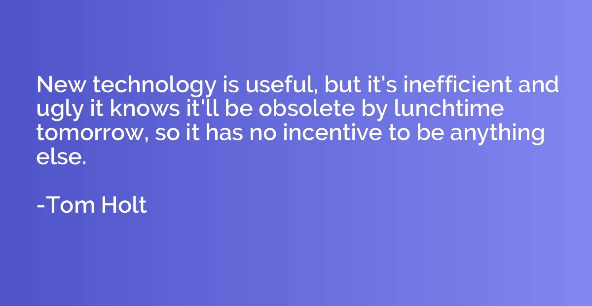 New technology is useful, but it's inefficient and ugly it k