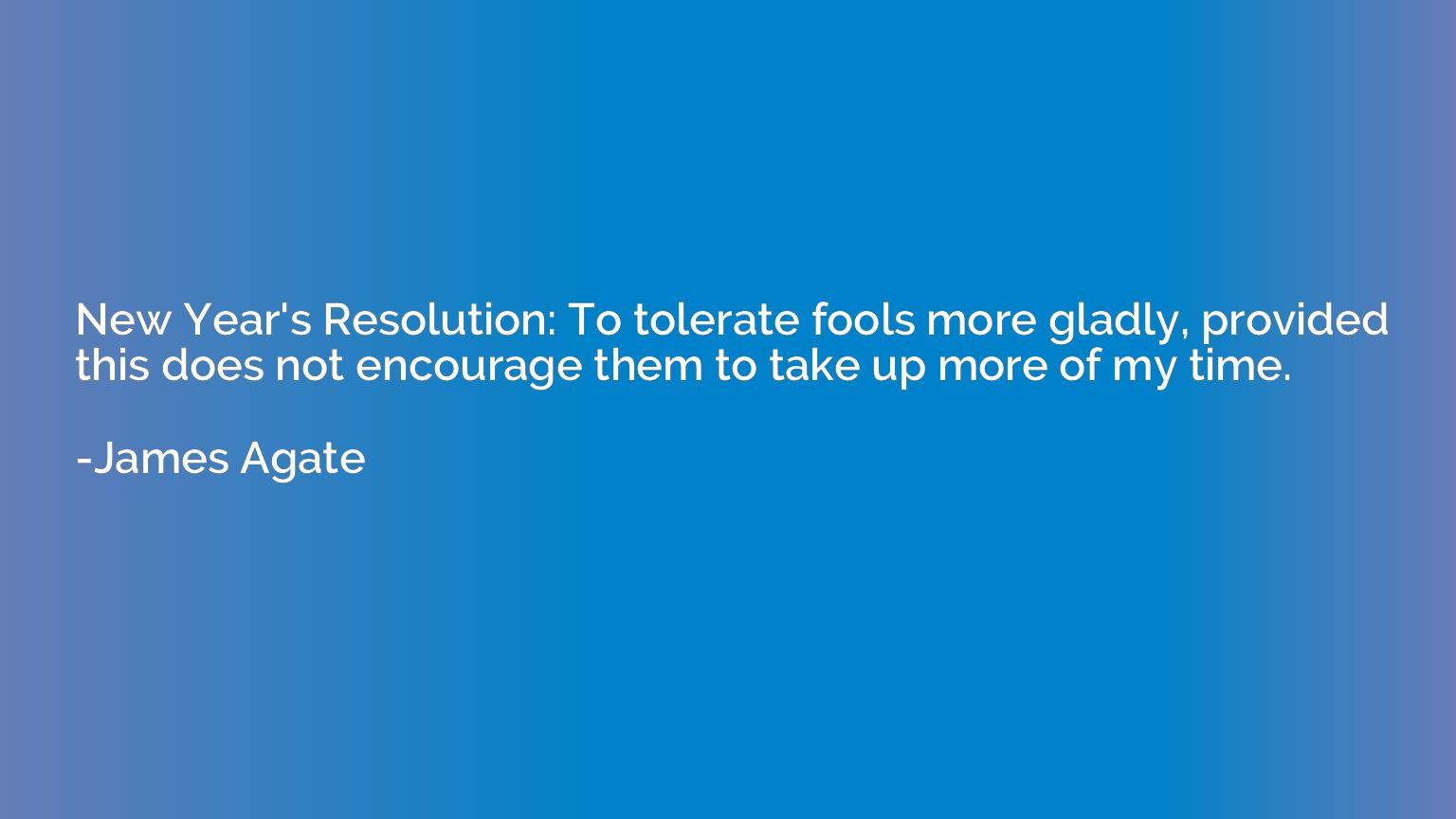 New Year's Resolution: To tolerate fools more gladly, provid