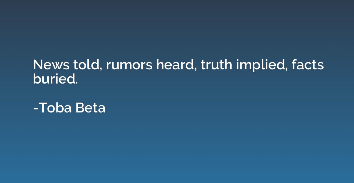 News told, rumors heard, truth implied, facts buried.
