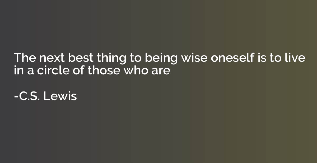 The next best thing to being wise oneself is to live in a ci