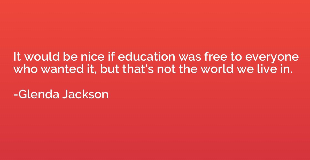 It would be nice if education was free to everyone who wante