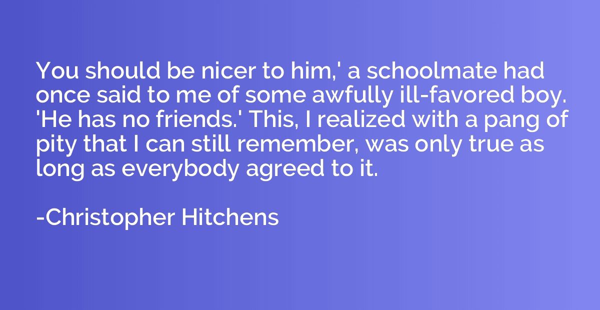You should be nicer to him,' a schoolmate had once said to m