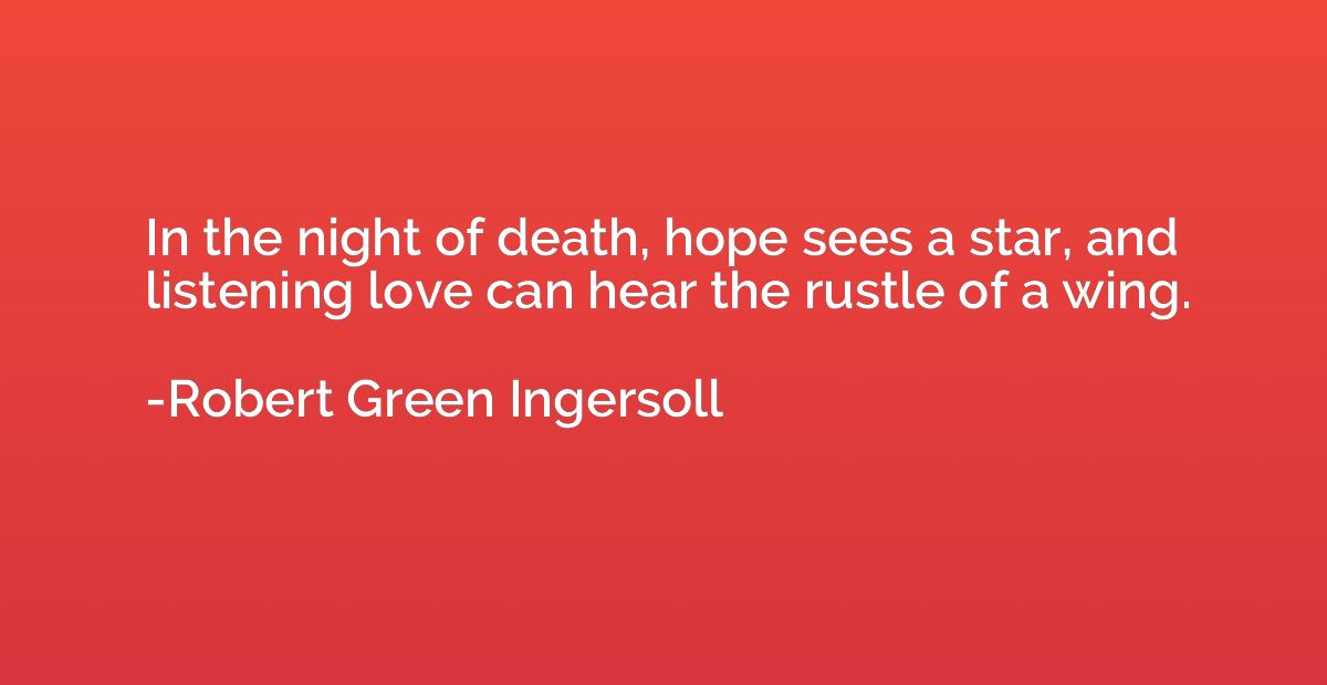In the night of death, hope sees a star, and listening love 