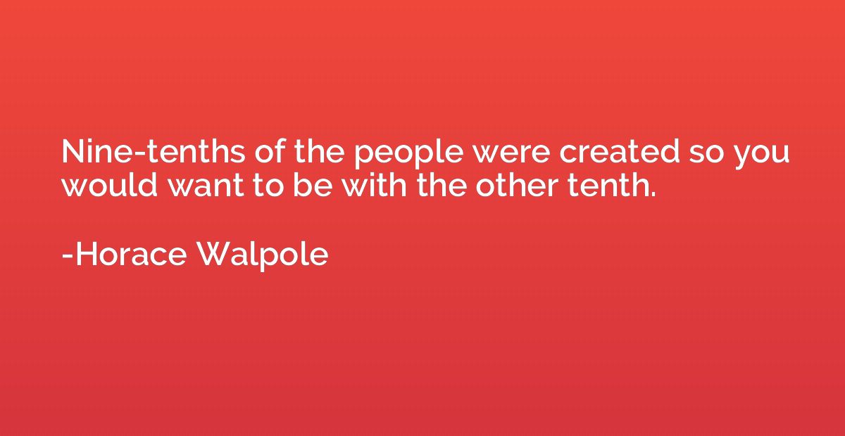 Nine-tenths of the people were created so you would want to 