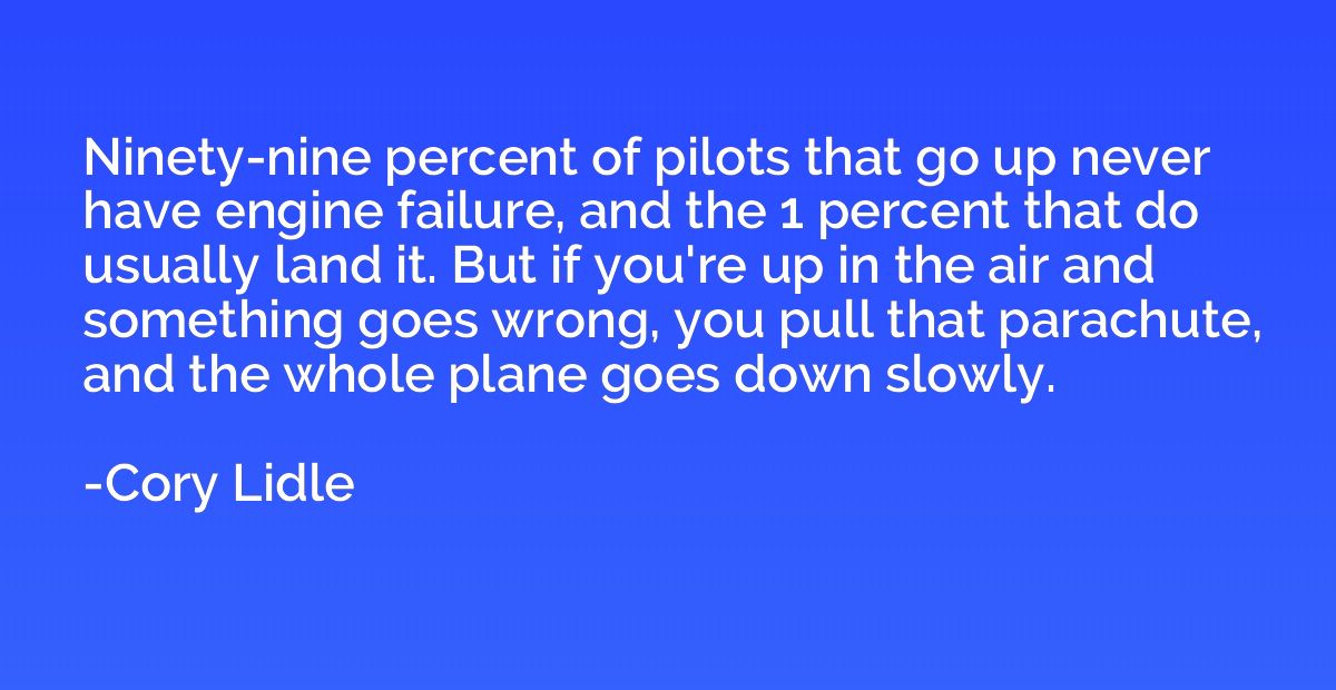 Ninety-nine percent of pilots that go up never have engine f
