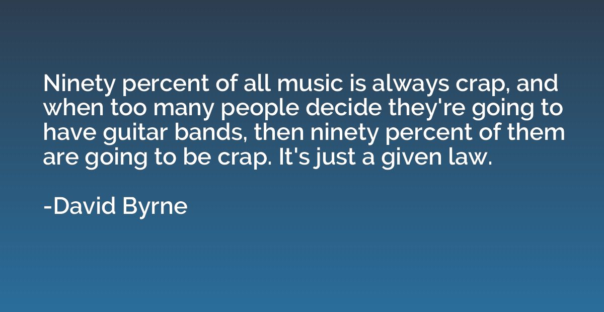 Ninety percent of all music is always crap, and when too man