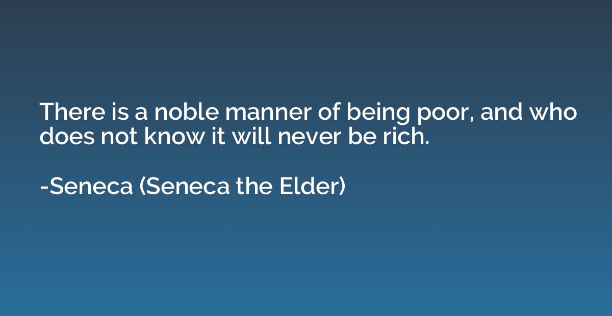 There is a noble manner of being poor, and who does not know