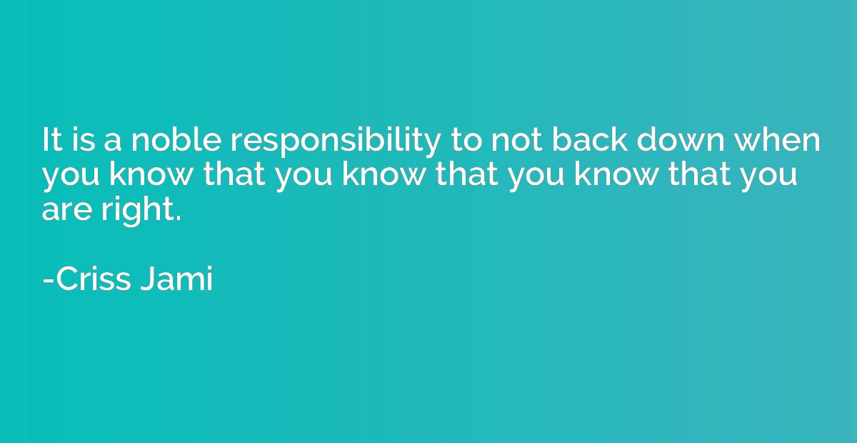 It is a noble responsibility to not back down when you know 