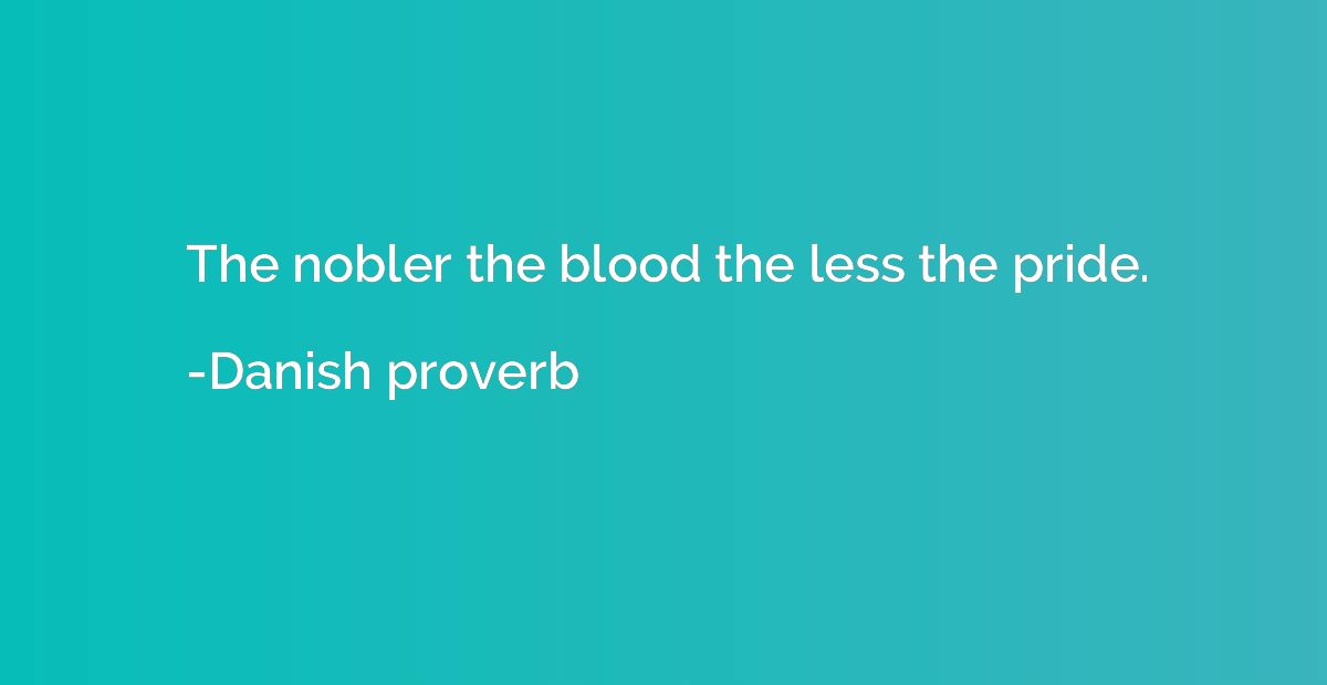 The nobler the blood the less the pride.