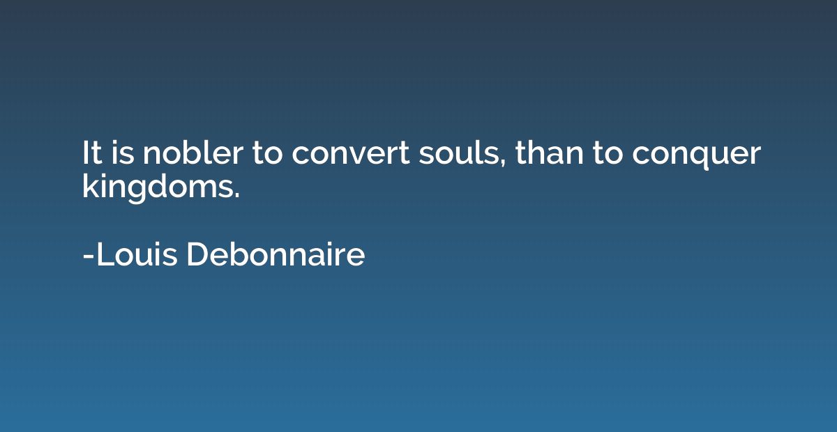 It is nobler to convert souls, than to conquer kingdoms.