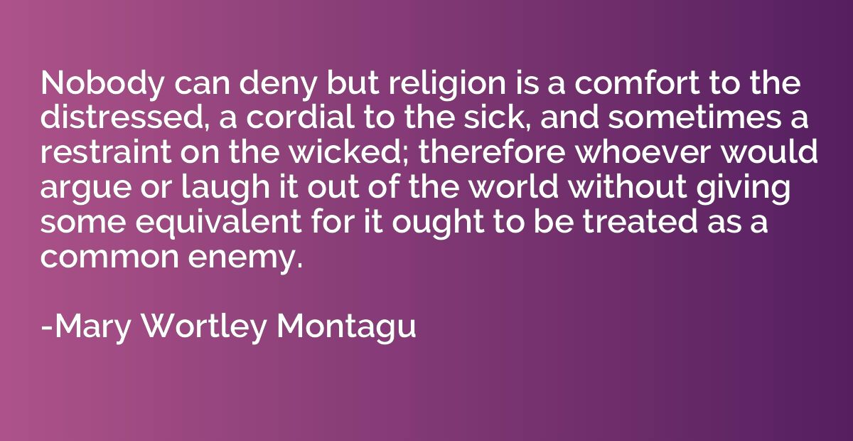 Nobody can deny but religion is a comfort to the distressed,