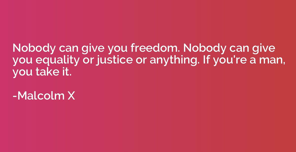 Nobody can give you freedom. Nobody can give you equality or
