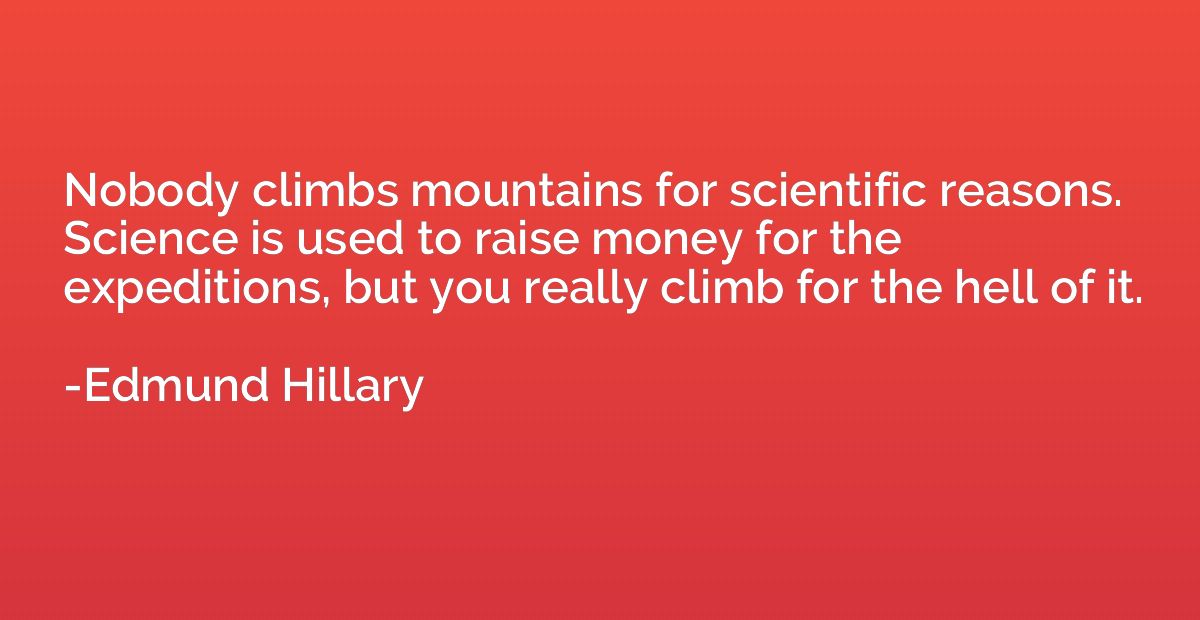 Nobody climbs mountains for scientific reasons. Science is u