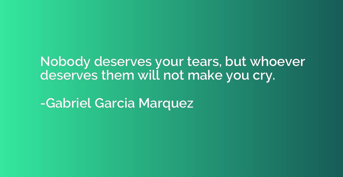 Nobody deserves your tears, but whoever deserves them will n