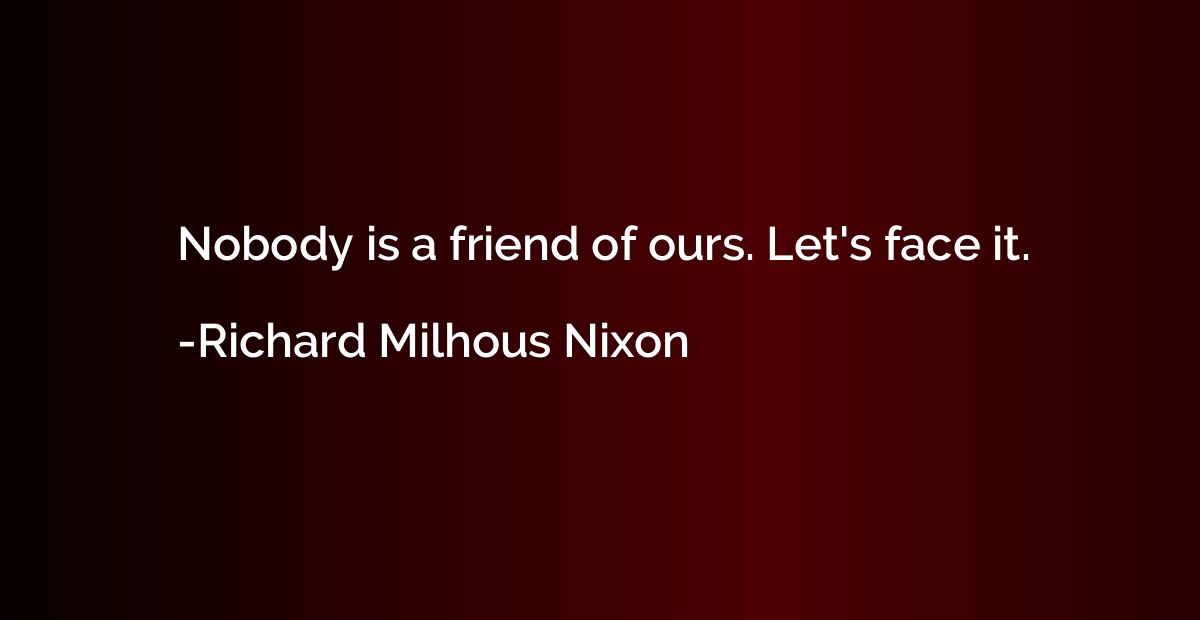 Nobody is a friend of ours. Let's face it.