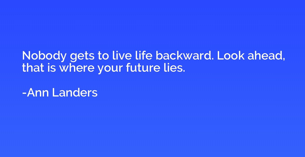 Nobody gets to live life backward. Look ahead, that is where