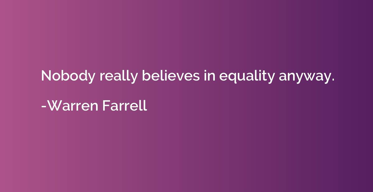 Nobody really believes in equality anyway.