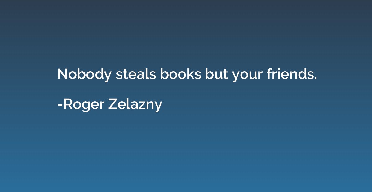 Nobody steals books but your friends.