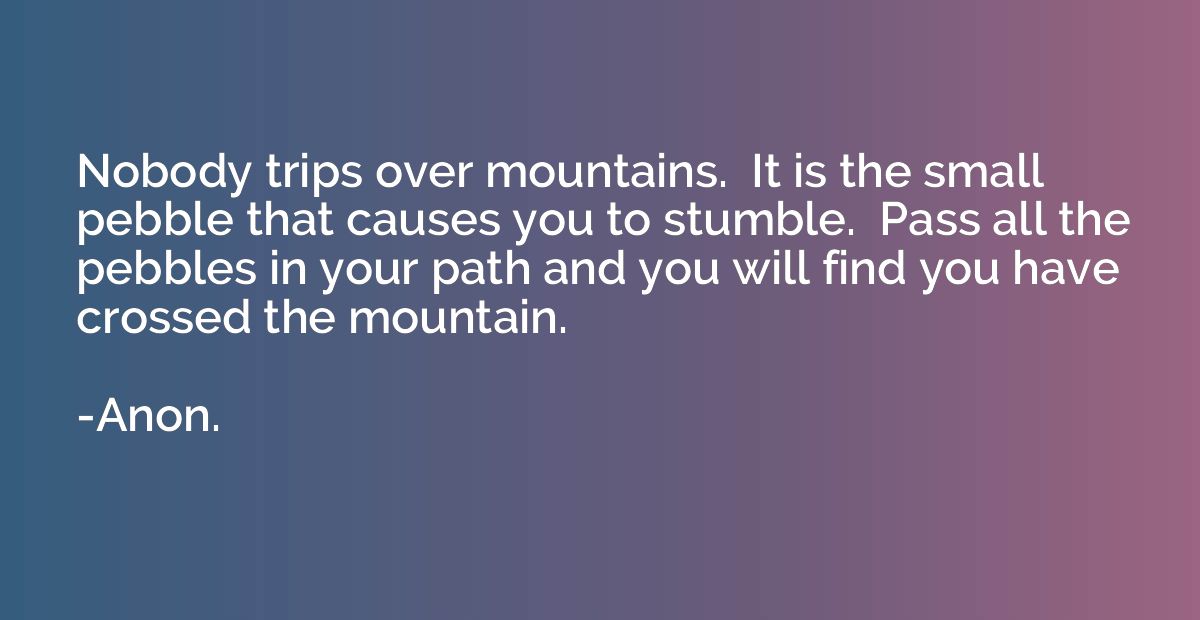 Nobody trips over mountains.  It is the small pebble that ca