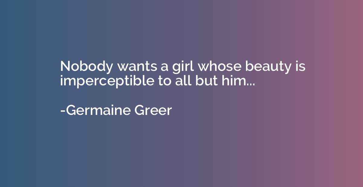 Nobody wants a girl whose beauty is imperceptible to all but