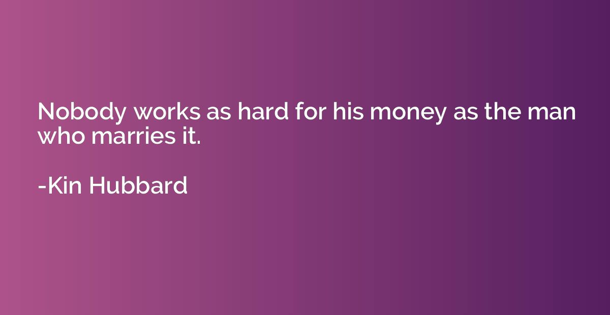 Nobody works as hard for his money as the man who marries it