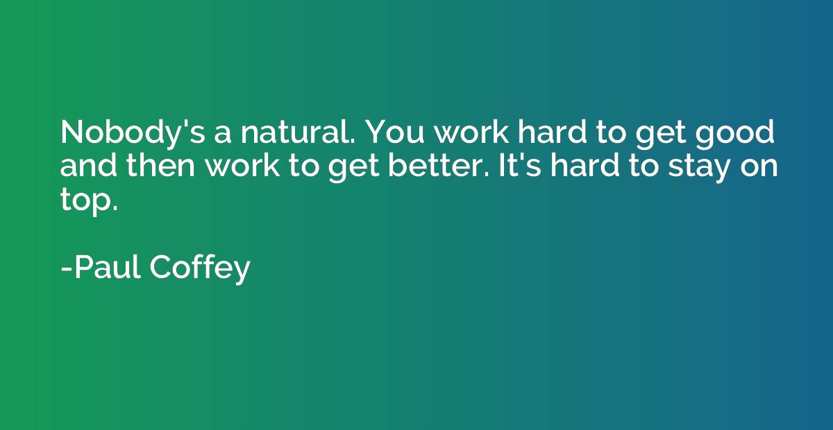 Nobody's a natural. You work hard to get good and then work 